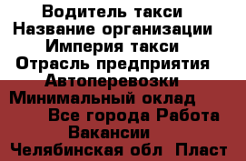 Водитель такси › Название организации ­ Империя такси › Отрасль предприятия ­ Автоперевозки › Минимальный оклад ­ 40 000 - Все города Работа » Вакансии   . Челябинская обл.,Пласт г.